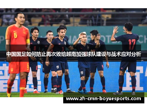 中国国足如何防止再次败给越南加强球队建设与战术应对分析