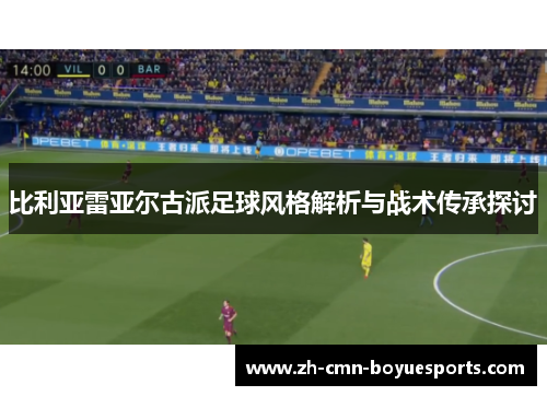 比利亚雷亚尔古派足球风格解析与战术传承探讨