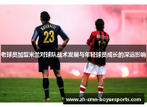 老球员加盟米兰对球队战术发展与年轻球员成长的深远影响