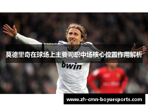 莫德里奇在球场上主要司职中场核心位置作用解析