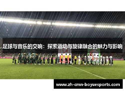 足球与音乐的交响：探索运动与旋律融合的魅力与影响