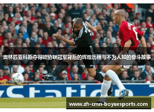 奥林匹亚科斯夺得欧协联冠军背后的辉煌历程与不为人知的奋斗故事