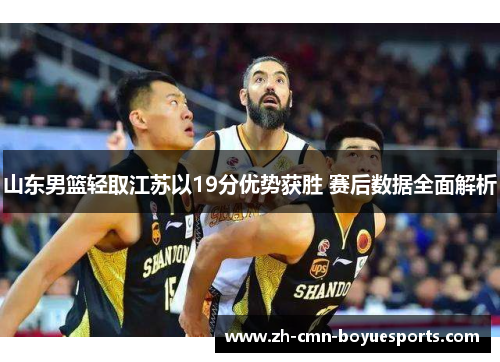 山东男篮轻取江苏以19分优势获胜 赛后数据全面解析