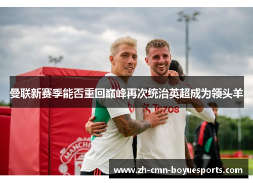 曼联新赛季能否重回巅峰再次统治英超成为领头羊