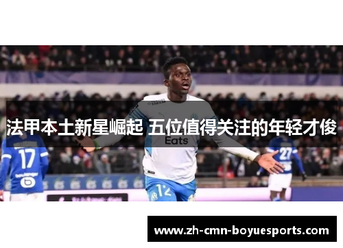 法甲本土新星崛起 五位值得关注的年轻才俊