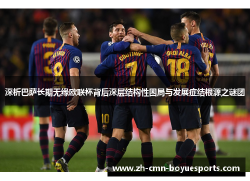 深析巴萨长期无缘欧联杯背后深层结构性困局与发展症结根源之谜团