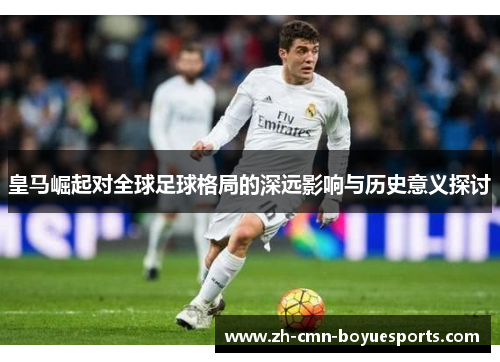 皇马崛起对全球足球格局的深远影响与历史意义探讨