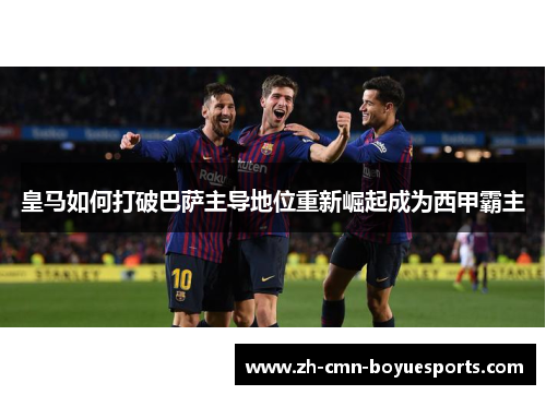皇马如何打破巴萨主导地位重新崛起成为西甲霸主