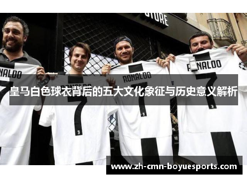 皇马白色球衣背后的五大文化象征与历史意义解析