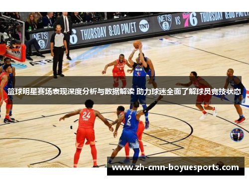 篮球明星赛场表现深度分析与数据解读 助力球迷全面了解球员竞技状态