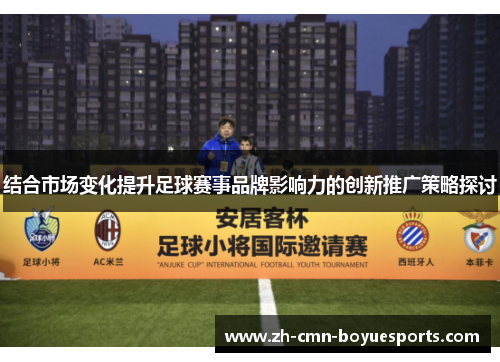 结合市场变化提升足球赛事品牌影响力的创新推广策略探讨