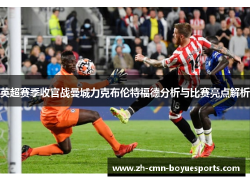英超赛季收官战曼城力克布伦特福德分析与比赛亮点解析