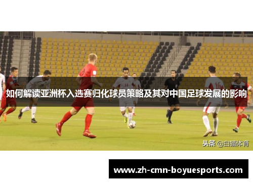 如何解读亚洲杯入选赛归化球员策略及其对中国足球发展的影响