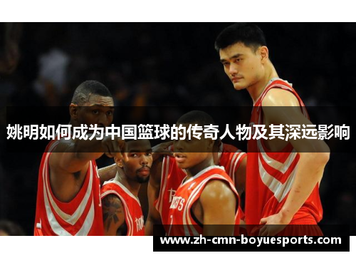 姚明如何成为中国篮球的传奇人物及其深远影响