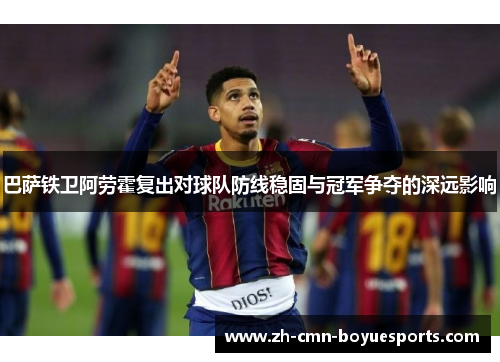 巴萨铁卫阿劳霍复出对球队防线稳固与冠军争夺的深远影响