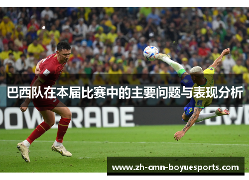 巴西队在本届比赛中的主要问题与表现分析 巴西队在本届比赛中的主要问题与表现分析