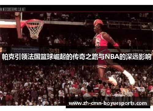 帕克引领法国篮球崛起的传奇之路与NBA的深远影响