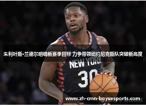 朱利叶斯·兰德尔明确新赛季目标 力争带领纽约尼克斯队突破新高度