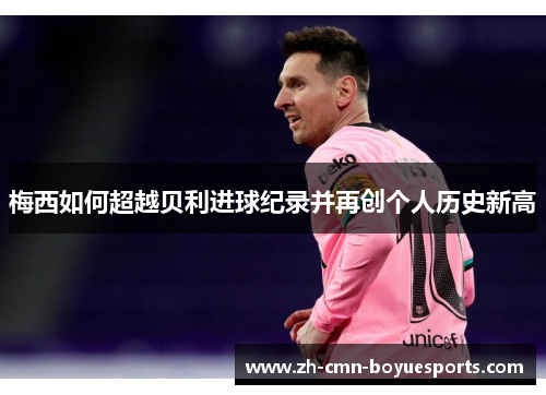 梅西如何超越贝利进球纪录并再创个人历史新高
