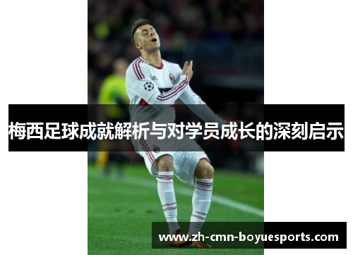 梅西足球成就解析与对学员成长的深刻启示