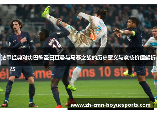 法甲经典对决巴黎圣日耳曼与马赛之战的历史意义与竞技价值解析 法甲经典对决巴黎圣日耳曼与马赛之战的历史意义与竞技价值解析