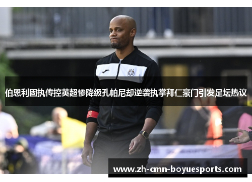 伯恩利固执传控英超惨降级孔帕尼却逆袭执掌拜仁豪门引发足坛热议 伯恩利固执传控英超惨降级孔帕尼却逆袭执掌拜仁豪门引发足坛热议