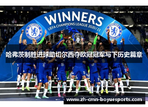 哈弗茨制胜进球助切尔西夺欧冠冠军写下历史篇章 哈弗茨制胜进球助切尔西夺欧冠冠军写下历史篇章