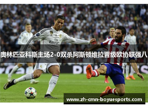 奥林匹亚科斯主场2-0双杀阿斯顿维拉晋级欧协联强八 奥林匹亚科斯主场2-0双杀阿斯顿维拉晋级欧协联强八