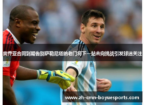 奥乔亚合同到期告别萨勒尼塔纳老门将下一站去向挑战引发球迷关注