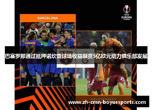 巴塞罗那通过抵押诺坎普球场收益融资5亿欧元助力俱乐部发展