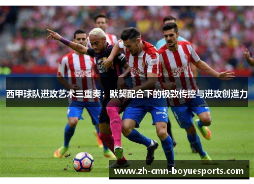 西甲球队进攻艺术三重奏：默契配合下的极致传控与进攻创造力